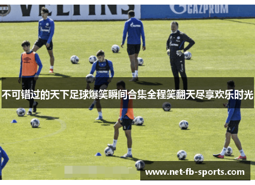 不可错过的天下足球爆笑瞬间合集全程笑翻天尽享欢乐时光