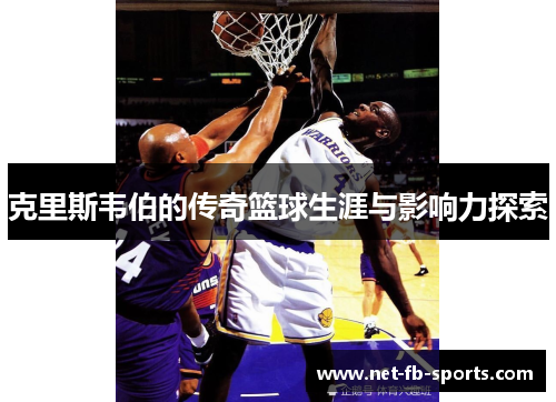 克里斯韦伯的传奇篮球生涯与影响力探索