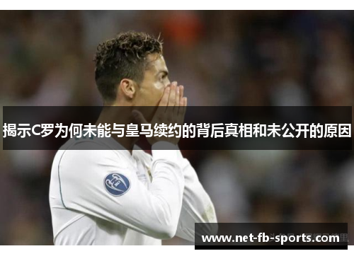 揭示C罗为何未能与皇马续约的背后真相和未公开的原因
