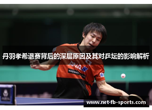 丹羽孝希退赛背后的深层原因及其对乒坛的影响解析