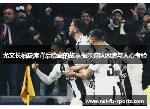 尤文长袖缺席背后隐藏的故事揭示球队困境与人心考验 尤文长袖缺席背后隐藏的故事揭示球队困境与人心考验