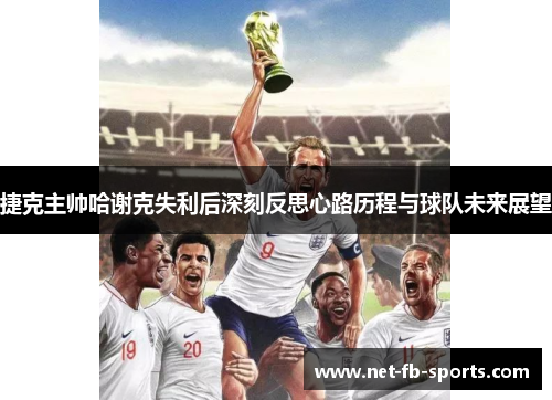 捷克主帅哈谢克失利后深刻反思心路历程与球队未来展望