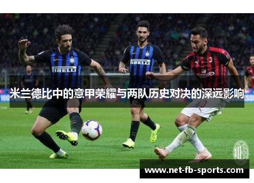 米兰德比中的意甲荣耀与两队历史对决的深远影响