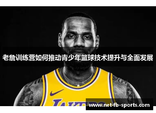 老詹训练营如何推动青少年篮球技术提升与全面发展