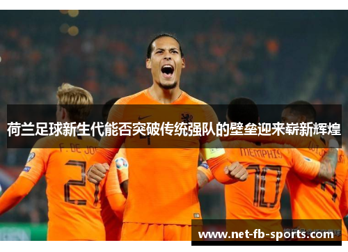 荷兰足球新生代能否突破传统强队的壁垒迎来崭新辉煌 荷兰足球新生代能否突破传统强队的壁垒迎来崭新辉煌
