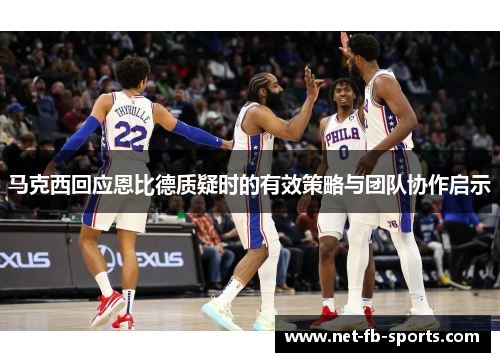 马克西回应恩比德质疑时的有效策略与团队协作启示 马克西回应恩比德质疑时的有效策略与团队协作启示