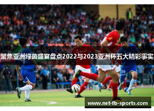 聚焦亚洲绿茵盛宴盘点2022与2023亚洲杯五大精彩事实