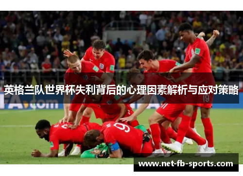 英格兰队世界杯失利背后的心理因素解析与应对策略 英格兰队世界杯失利背后的心理因素解析与应对策略
