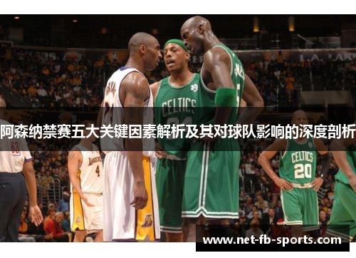 阿森纳禁赛五大关键因素解析及其对球队影响的深度剖析