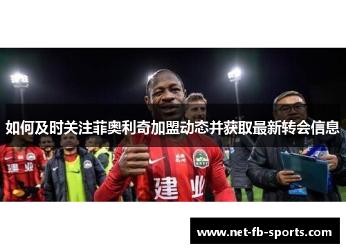 如何及时关注菲奥利奇加盟动态并获取最新转会信息 如何及时关注菲奥利奇加盟动态并获取最新转会信息