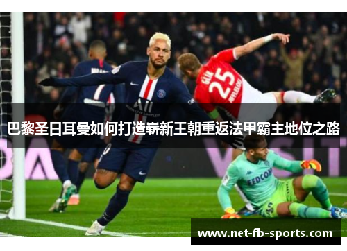 巴黎圣日耳曼如何打造崭新王朝重返法甲霸主地位之路 巴黎圣日耳曼如何打造崭新王朝重返法甲霸主地位之路