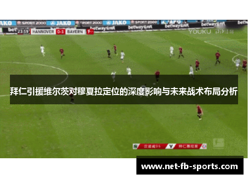 拜仁引援维尔茨对穆夏拉定位的深度影响与未来战术布局分析