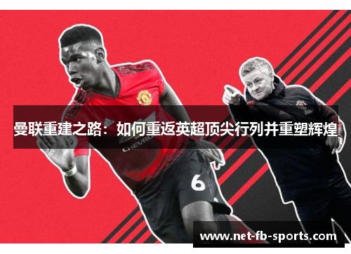 曼联重建之路:如何重返英超顶尖行列并重塑辉煌 曼联重建之路:如何重返英超顶尖行列并重塑辉煌