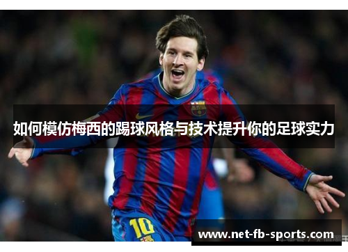 如何模仿梅西的踢球风格与技术提升你的足球实力