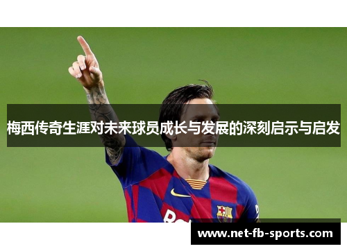 梅西传奇生涯对未来球员成长与发展的深刻启示与启发