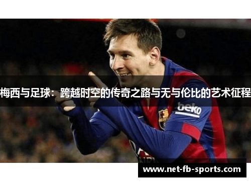 梅西与足球：跨越时空的传奇之路与无与伦比的艺术征程