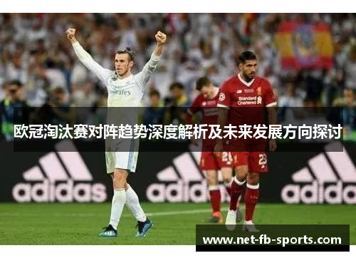 欧冠淘汰赛对阵趋势深度解析及未来发展方向探讨