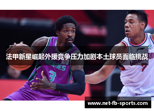 法甲新星崛起外援竞争压力加剧本土球员面临挑战