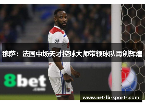 穆萨：法国中场天才控球大师带领球队再创辉煌
