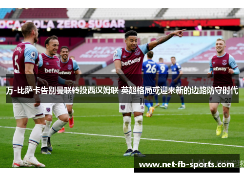 万-比萨卡告别曼联转投西汉姆联 英超格局或迎来新的边路防守时代