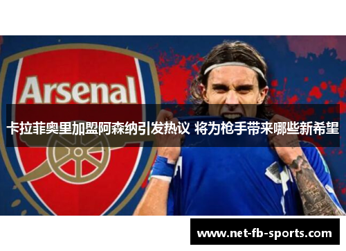卡拉菲奥里加盟阿森纳引发热议 将为枪手带来哪些新希望