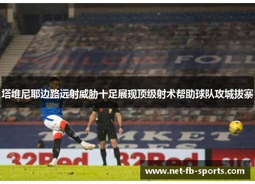 塔维尼耶边路远射威胁十足展现顶级射术帮助球队攻城拔寨