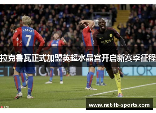 拉克鲁瓦正式加盟英超水晶宫开启新赛季征程