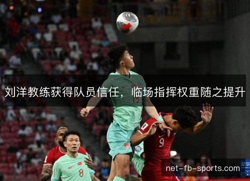 刘洋教练获得队员信任，临场指挥权重随之提升
